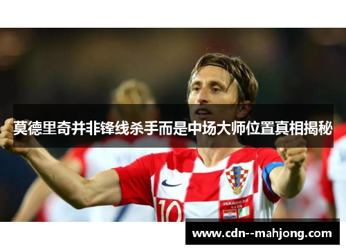 莫德里奇并非锋线杀手而是中场大师位置真相揭秘 莫德里奇并非锋线杀手而是中场大师位置真相揭秘