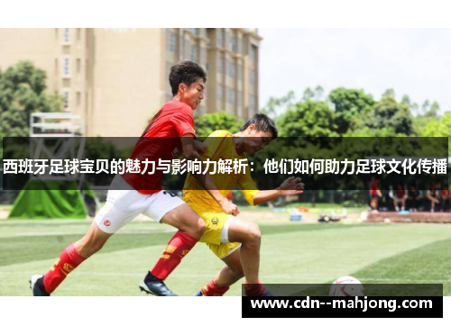 西班牙足球宝贝的魅力与影响力解析:他们如何助力足球文化传播 西班牙足球宝贝的魅力与影响力解析:他们如何助力足球文化传播