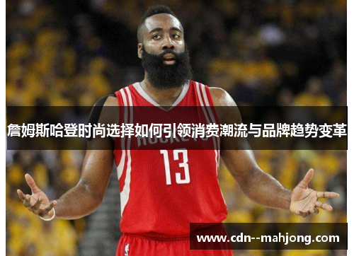 詹姆斯哈登时尚选择如何引领消费潮流与品牌趋势变革 詹姆斯哈登时尚选择如何引领消费潮流与品牌趋势变革