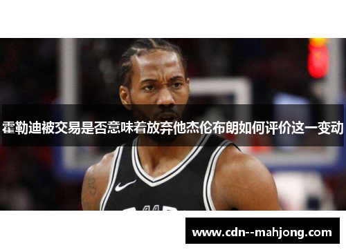 霍勒迪被交易是否意味着放弃他杰伦布朗如何评价这一变动 霍勒迪被交易是否意味着放弃他杰伦布朗如何评价这一变动