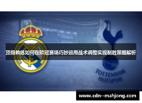 顶级教练如何在欧冠赛场巧妙运用战术调整实现制胜策略解析