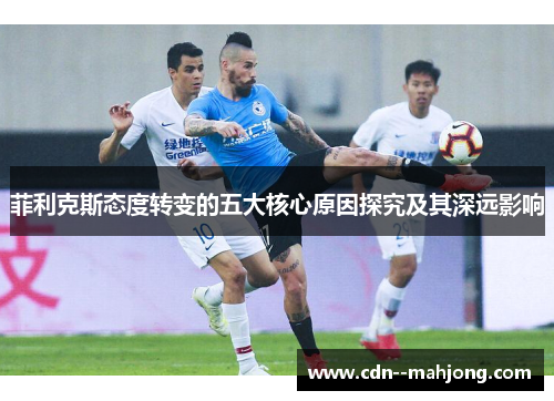 菲利克斯态度转变的五大核心原因探究及其深远影响 菲利克斯态度转变的五大核心原因探究及其深远影响
