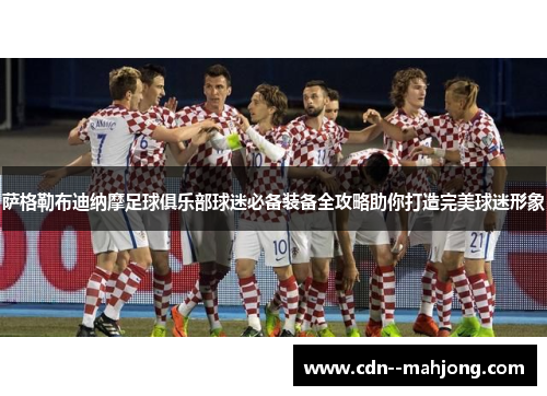 萨格勒布迪纳摩足球俱乐部球迷必备装备全攻略助你打造完美球迷形象 萨格勒布迪纳摩足球俱乐部球迷必备装备全攻略助你打造完美球迷形象