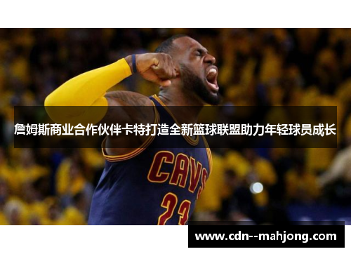 詹姆斯商业合作伙伴卡特打造全新篮球联盟助力年轻球员成长