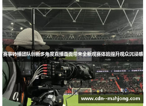 赛事转播团队创新多角度直播画面带来全新观赛体验提升观众沉浸感