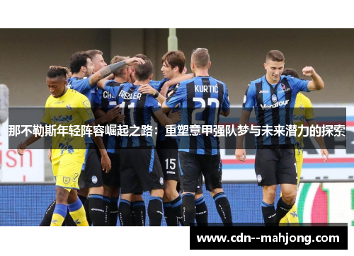 那不勒斯年轻阵容崛起之路：重塑意甲强队梦与未来潜力的探索
