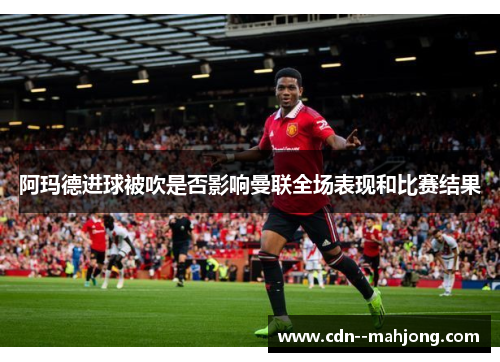 阿玛德进球被吹是否影响曼联全场表现和比赛结果