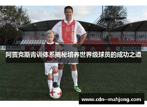 阿贾克斯青训体系揭秘培养世界级球员的成功之道 阿贾克斯青训体系揭秘培养世界级球员的成功之道