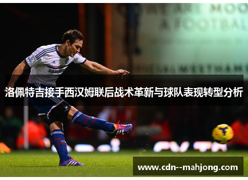 洛佩特吉接手西汉姆联后战术革新与球队表现转型分析 洛佩特吉接手西汉姆联后战术革新与球队表现转型分析