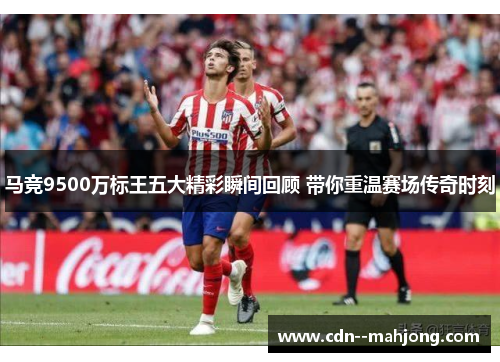 马竞9500万标王五大精彩瞬间回顾 带你重温赛场传奇时刻