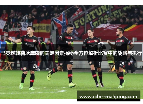 马竞逆转勒沃库森的关键因素揭秘全方位解析比赛中的战略与执行