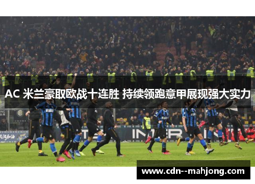 AC 米兰豪取欧战十连胜 持续领跑意甲展现强大实力