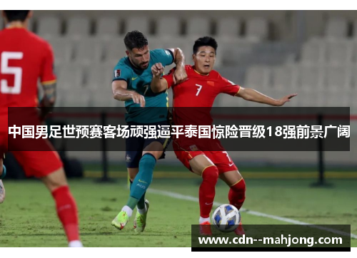 中国男足世预赛客场顽强逼平泰国惊险晋级18强前景广阔