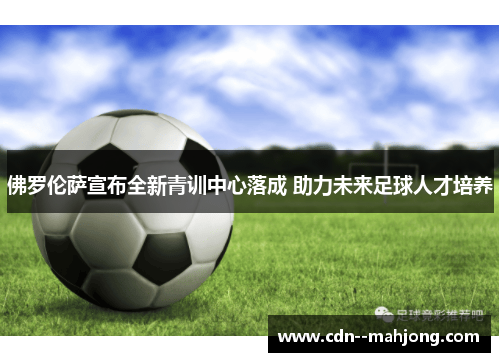 佛罗伦萨宣布全新青训中心落成 助力未来足球人才培养