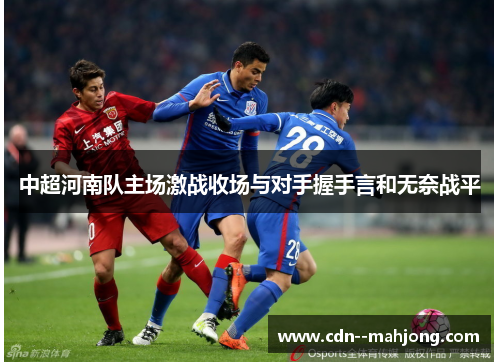 中超河南队主场激战收场与对手握手言和无奈战平