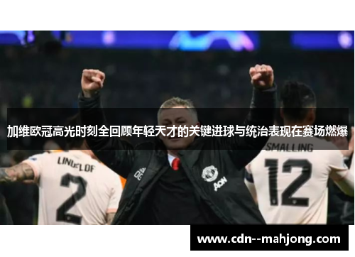 加维欧冠高光时刻全回顾年轻天才的关键进球与统治表现在赛场燃爆 加维欧冠高光时刻全回顾年轻天才的关键进球与统治表现在赛场燃爆