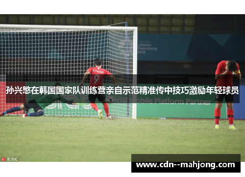 孙兴慜在韩国国家队训练营亲自示范精准传中技巧激励年轻球员 孙兴慜在韩国国家队训练营亲自示范精准传中技巧激励年轻球员