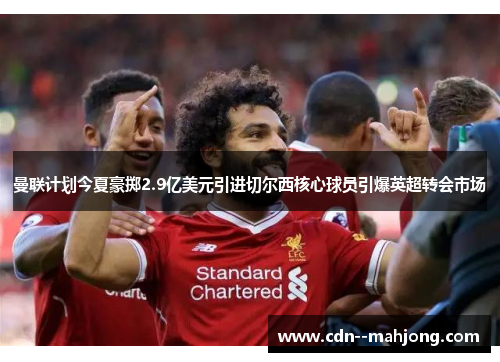 曼联计划今夏豪掷2.9亿美元引进切尔西核心球员引爆英超转会市场 曼联计划今夏豪掷2.9亿美元引进切尔西核心球员引爆英超转会市场