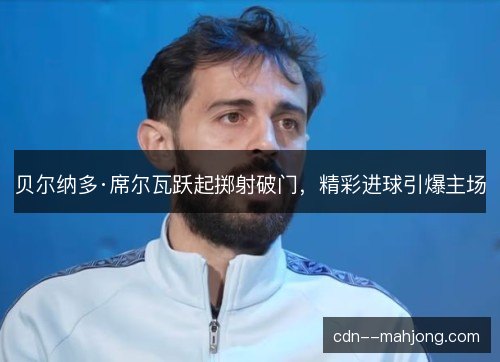 贝尔纳多·席尔瓦跃起掷射破门，精彩进球引爆主场